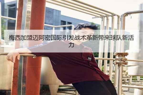 梅西加盟迈阿密国际引发战术革新带来球队新活力