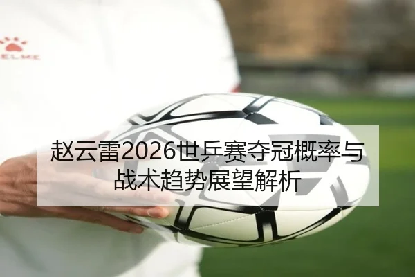 赵云雷2026世乒赛夺冠概率与战术趋势展望解析