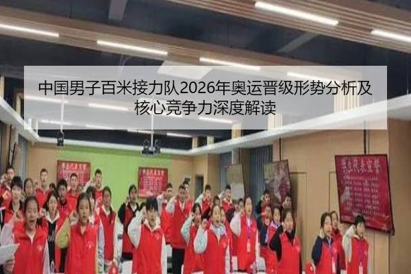 中国男子百米接力队2026年奥运晋级形势分析及核心竞争力深度解读