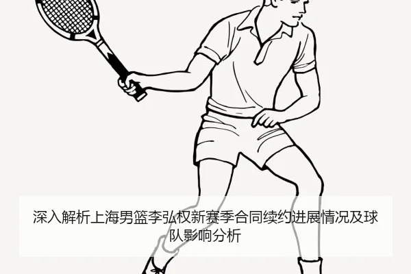深入解析上海男篮李弘权新赛季合同续约进展情况及球队影响分析